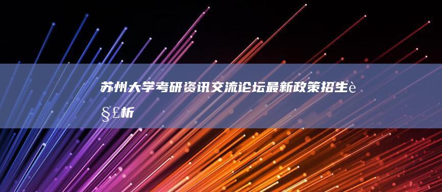 苏州大学考研资讯交流论坛：最新政策、招生解析与备考攻略